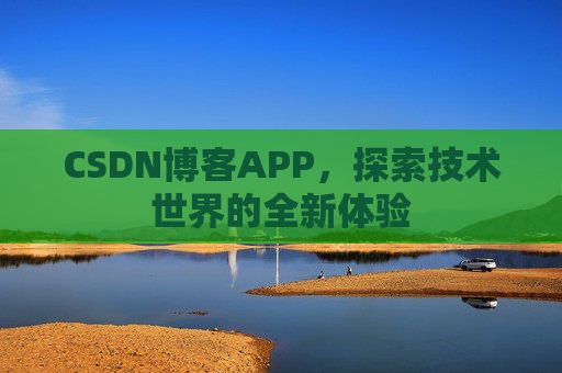CSDN博客APP,探索技术世界的全新体验 CSDN博客APP,探索技术世界的全新体验